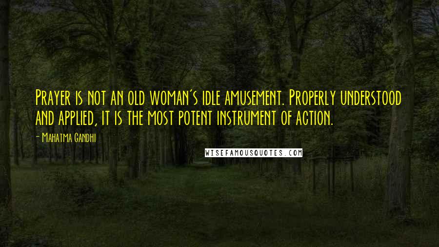 Mahatma Gandhi Quotes: Prayer is not an old woman's idle amusement. Properly understood and applied, it is the most potent instrument of action.