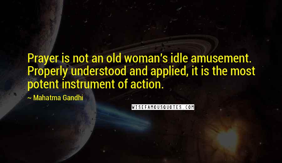 Mahatma Gandhi Quotes: Prayer is not an old woman's idle amusement. Properly understood and applied, it is the most potent instrument of action.