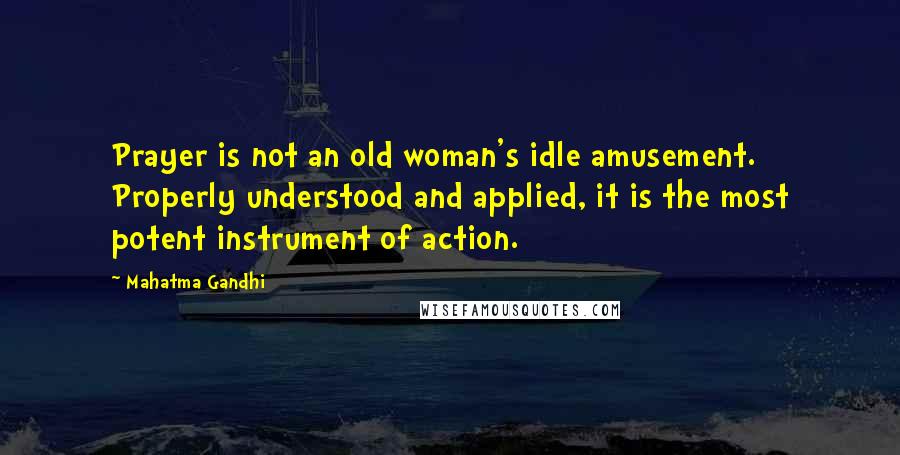 Mahatma Gandhi Quotes: Prayer is not an old woman's idle amusement. Properly understood and applied, it is the most potent instrument of action.