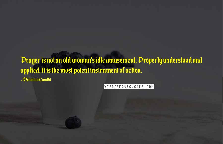 Mahatma Gandhi Quotes: Prayer is not an old woman's idle amusement. Properly understood and applied, it is the most potent instrument of action.