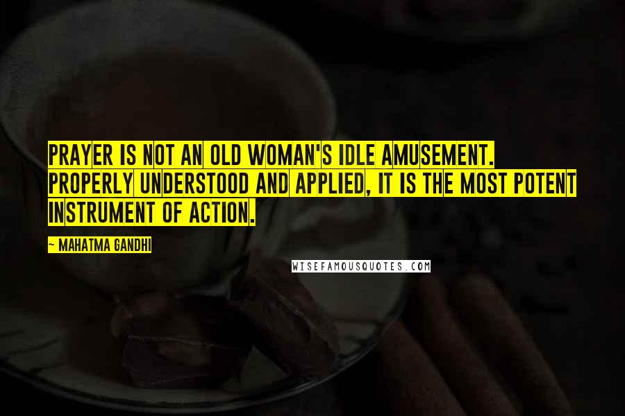 Mahatma Gandhi Quotes: Prayer is not an old woman's idle amusement. Properly understood and applied, it is the most potent instrument of action.