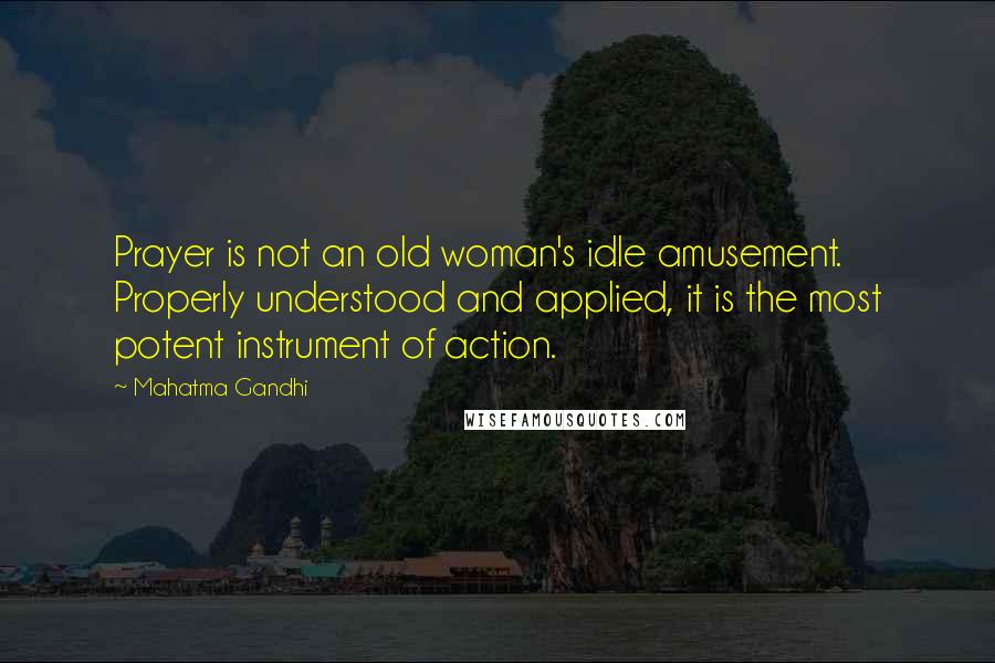 Mahatma Gandhi Quotes: Prayer is not an old woman's idle amusement. Properly understood and applied, it is the most potent instrument of action.