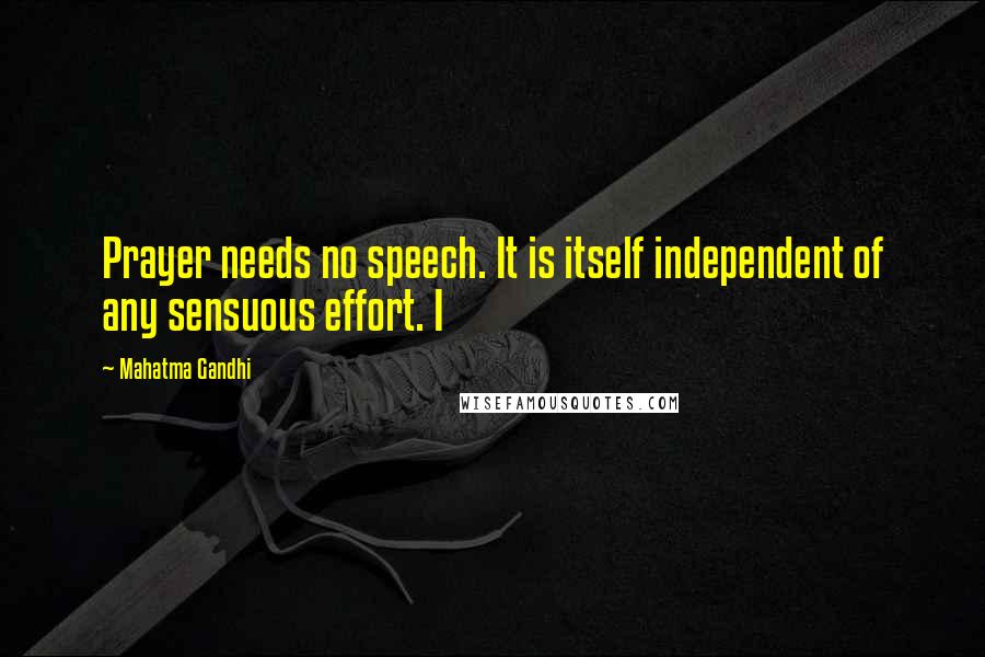 Mahatma Gandhi Quotes: Prayer needs no speech. It is itself independent of any sensuous effort. I