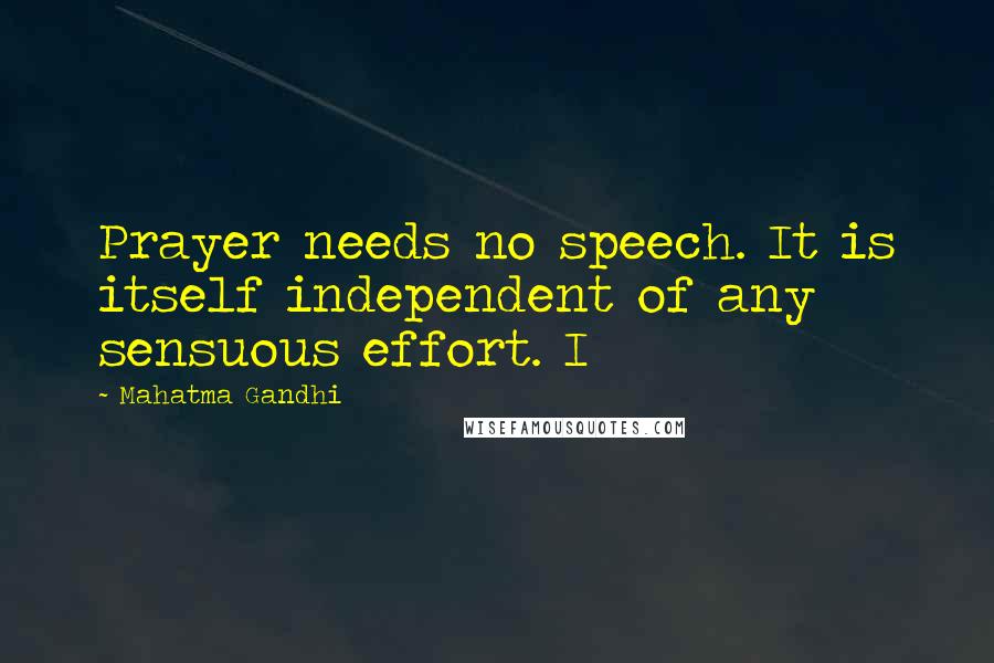 Mahatma Gandhi Quotes: Prayer needs no speech. It is itself independent of any sensuous effort. I