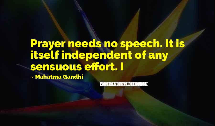 Mahatma Gandhi Quotes: Prayer needs no speech. It is itself independent of any sensuous effort. I
