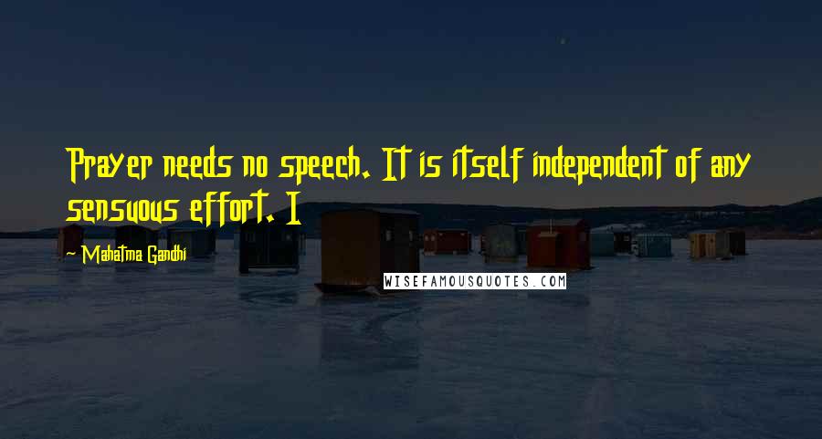 Mahatma Gandhi Quotes: Prayer needs no speech. It is itself independent of any sensuous effort. I