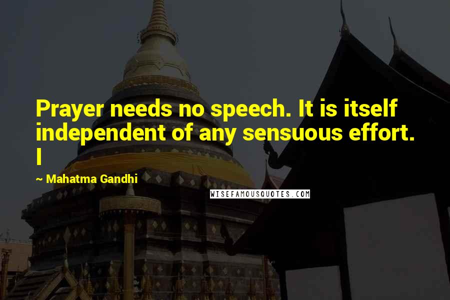 Mahatma Gandhi Quotes: Prayer needs no speech. It is itself independent of any sensuous effort. I