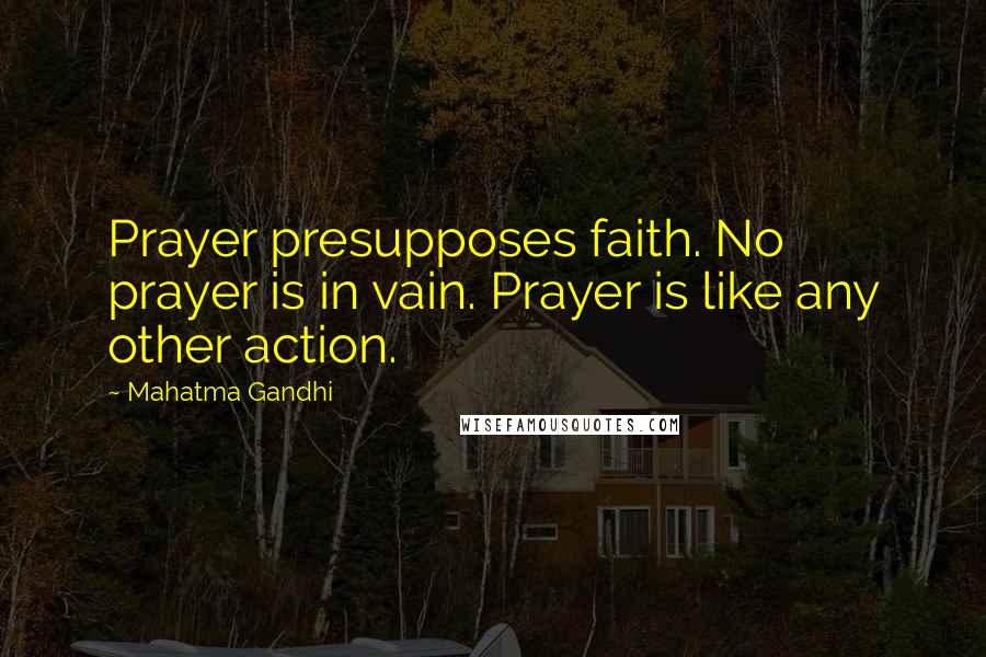 Mahatma Gandhi Quotes: Prayer presupposes faith. No prayer is in vain. Prayer is like any other action.
