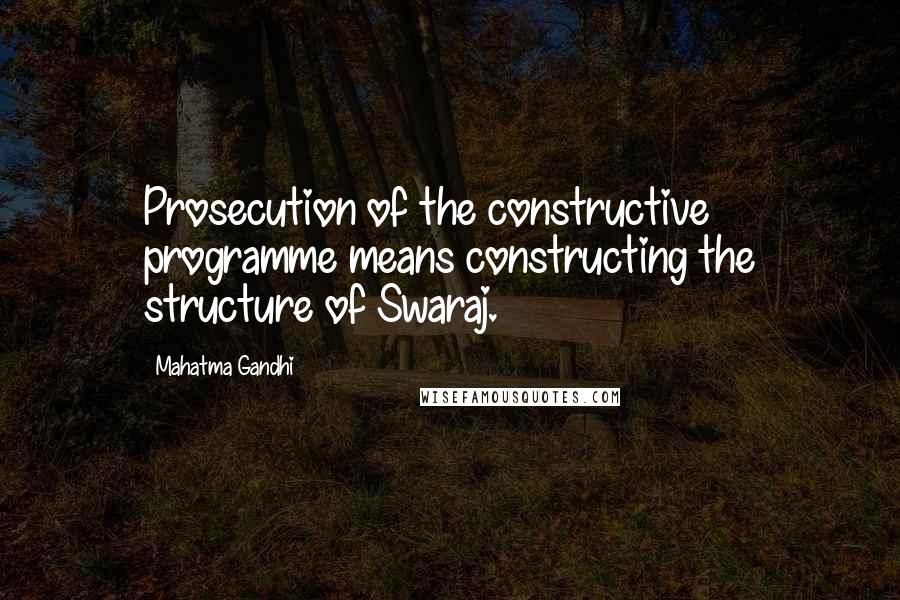 Mahatma Gandhi Quotes: Prosecution of the constructive programme means constructing the structure of Swaraj.