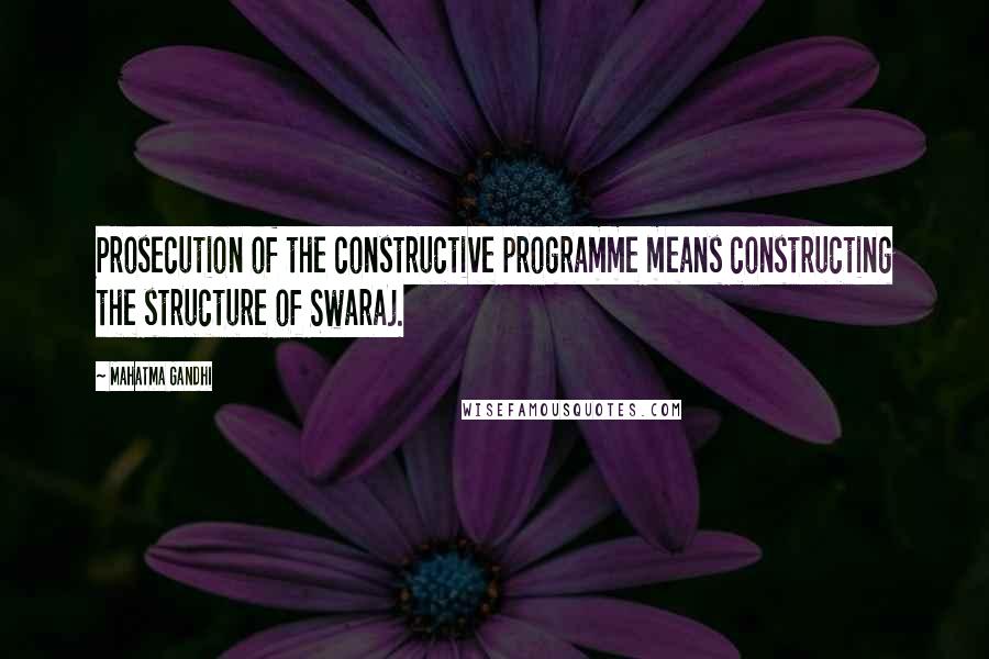 Mahatma Gandhi Quotes: Prosecution of the constructive programme means constructing the structure of Swaraj.