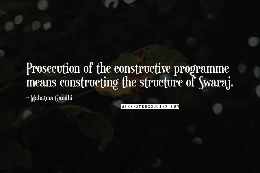 Mahatma Gandhi Quotes: Prosecution of the constructive programme means constructing the structure of Swaraj.