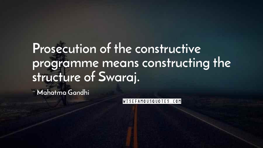 Mahatma Gandhi Quotes: Prosecution of the constructive programme means constructing the structure of Swaraj.