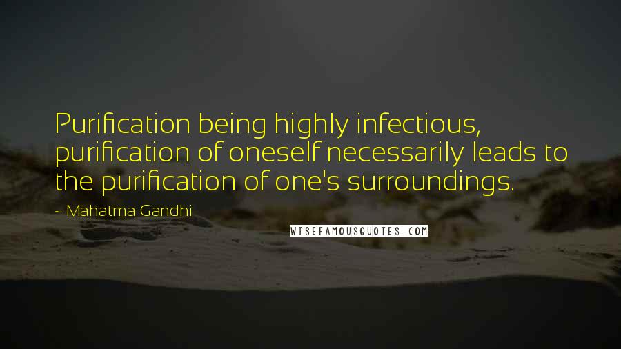 Mahatma Gandhi Quotes: Purification being highly infectious, purification of oneself necessarily leads to the purification of one's surroundings.