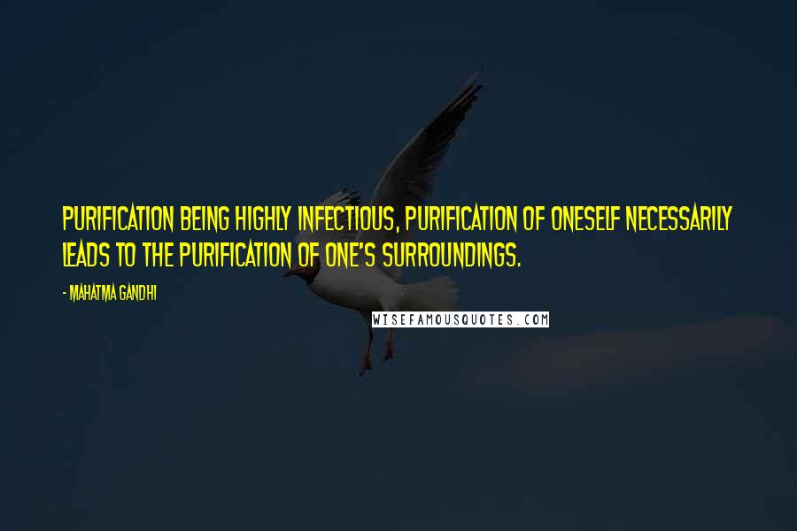 Mahatma Gandhi Quotes: Purification being highly infectious, purification of oneself necessarily leads to the purification of one's surroundings.