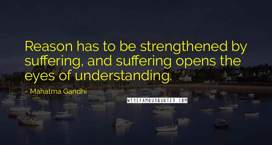 Mahatma Gandhi Quotes: Reason has to be strengthened by suffering, and suffering opens the eyes of understanding.