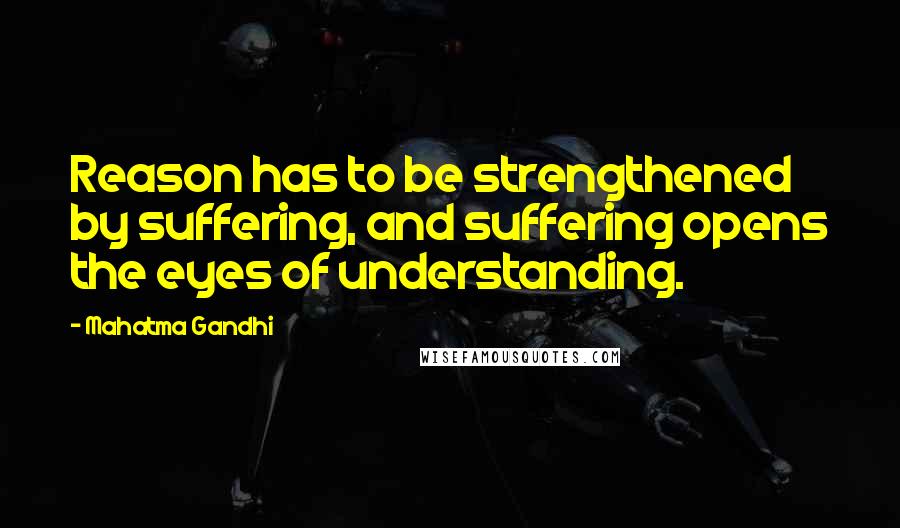 Mahatma Gandhi Quotes: Reason has to be strengthened by suffering, and suffering opens the eyes of understanding.