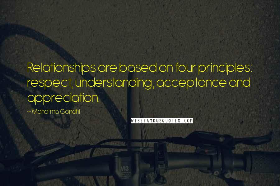 Mahatma Gandhi Quotes: Relationships are based on four principles: respect, understanding, acceptance and appreciation.