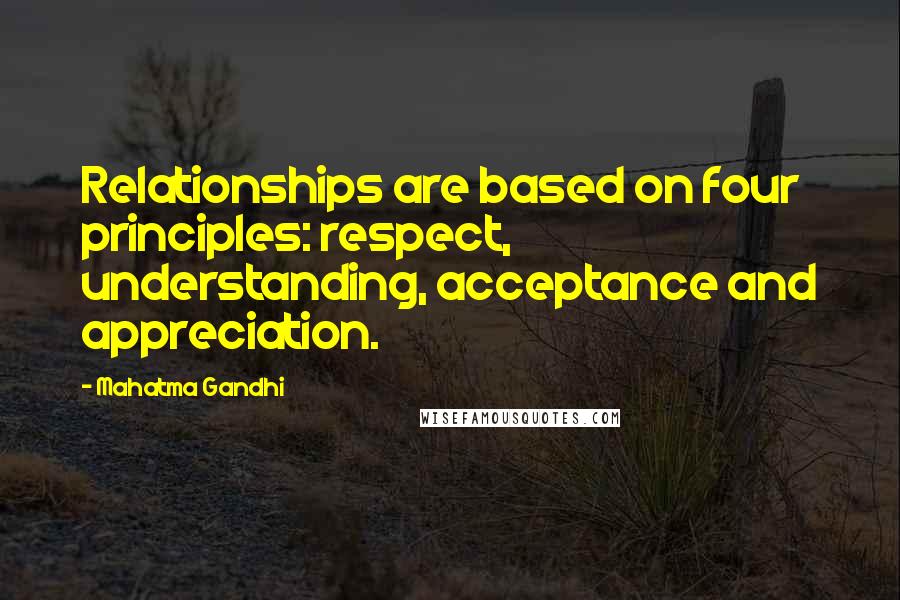Mahatma Gandhi Quotes: Relationships are based on four principles: respect, understanding, acceptance and appreciation.