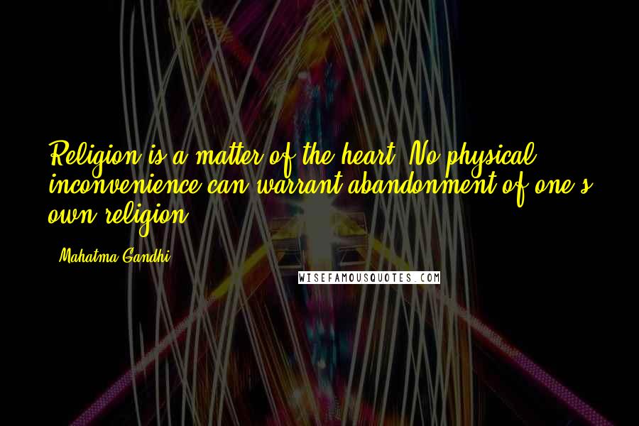 Mahatma Gandhi Quotes: Religion is a matter of the heart. No physical inconvenience can warrant abandonment of one's own religion.