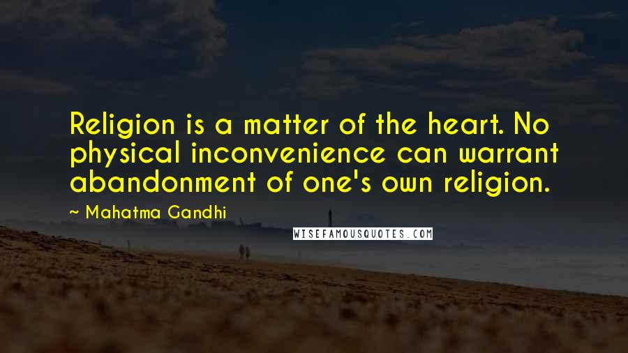 Mahatma Gandhi Quotes: Religion is a matter of the heart. No physical inconvenience can warrant abandonment of one's own religion.