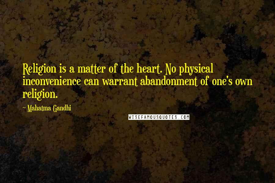 Mahatma Gandhi Quotes: Religion is a matter of the heart. No physical inconvenience can warrant abandonment of one's own religion.