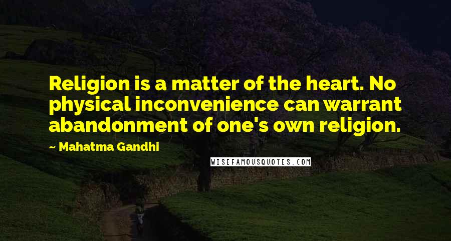 Mahatma Gandhi Quotes: Religion is a matter of the heart. No physical inconvenience can warrant abandonment of one's own religion.