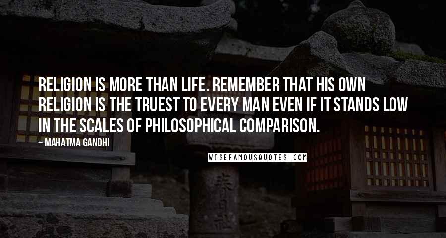 Mahatma Gandhi Quotes: Religion is more than life. Remember that his own religion is the truest to every man even if it stands low in the scales of philosophical comparison.
