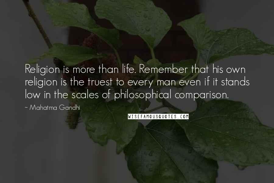 Mahatma Gandhi Quotes: Religion is more than life. Remember that his own religion is the truest to every man even if it stands low in the scales of philosophical comparison.
