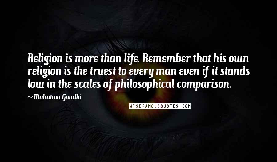 Mahatma Gandhi Quotes: Religion is more than life. Remember that his own religion is the truest to every man even if it stands low in the scales of philosophical comparison.