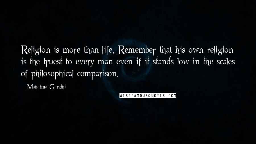Mahatma Gandhi Quotes: Religion is more than life. Remember that his own religion is the truest to every man even if it stands low in the scales of philosophical comparison.