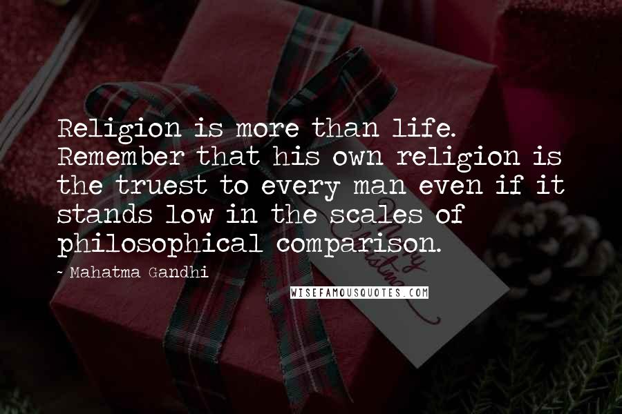 Mahatma Gandhi Quotes: Religion is more than life. Remember that his own religion is the truest to every man even if it stands low in the scales of philosophical comparison.