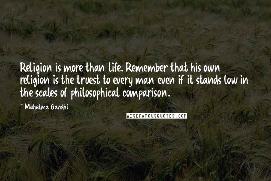 Mahatma Gandhi Quotes: Religion is more than life. Remember that his own religion is the truest to every man even if it stands low in the scales of philosophical comparison.