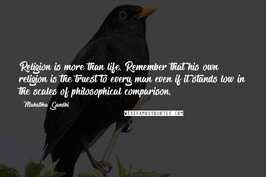 Mahatma Gandhi Quotes: Religion is more than life. Remember that his own religion is the truest to every man even if it stands low in the scales of philosophical comparison.