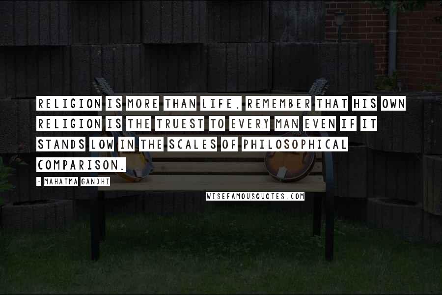 Mahatma Gandhi Quotes: Religion is more than life. Remember that his own religion is the truest to every man even if it stands low in the scales of philosophical comparison.