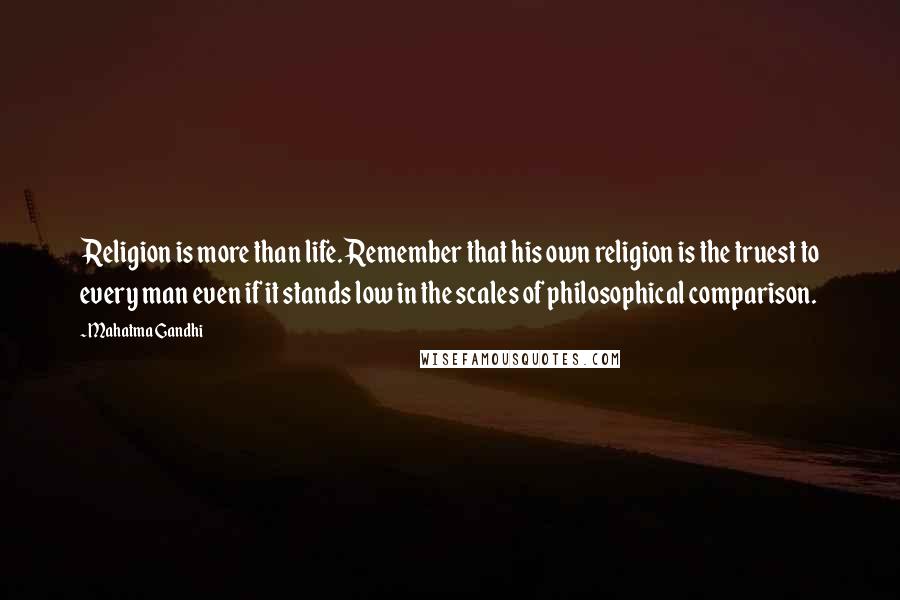 Mahatma Gandhi Quotes: Religion is more than life. Remember that his own religion is the truest to every man even if it stands low in the scales of philosophical comparison.