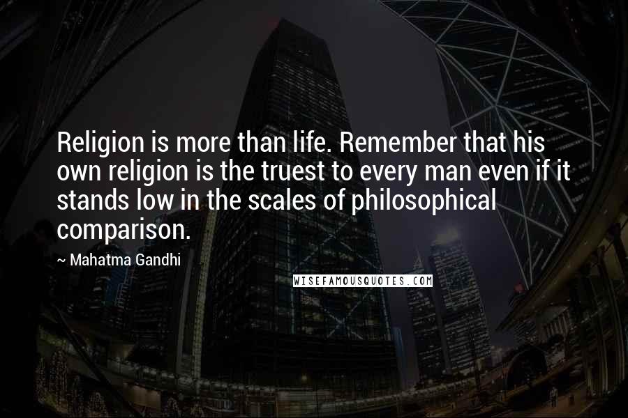 Mahatma Gandhi Quotes: Religion is more than life. Remember that his own religion is the truest to every man even if it stands low in the scales of philosophical comparison.