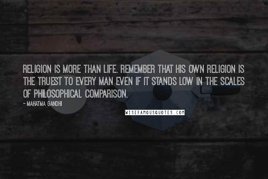 Mahatma Gandhi Quotes: Religion is more than life. Remember that his own religion is the truest to every man even if it stands low in the scales of philosophical comparison.