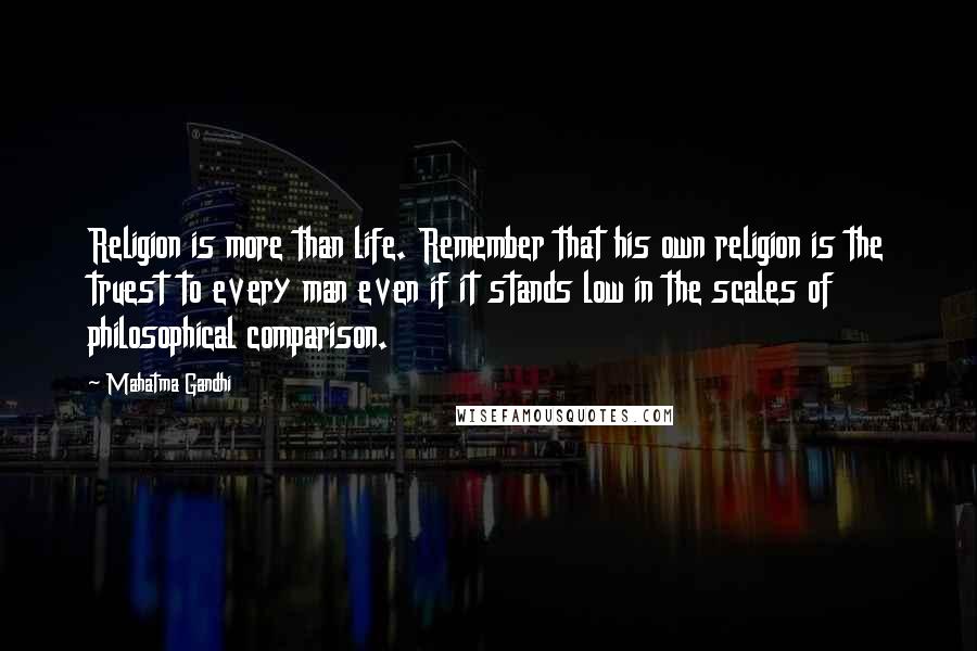 Mahatma Gandhi Quotes: Religion is more than life. Remember that his own religion is the truest to every man even if it stands low in the scales of philosophical comparison.