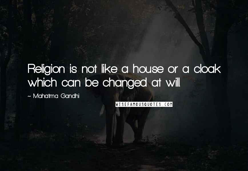 Mahatma Gandhi Quotes: Religion is not like a house or a cloak which can be changed at will.