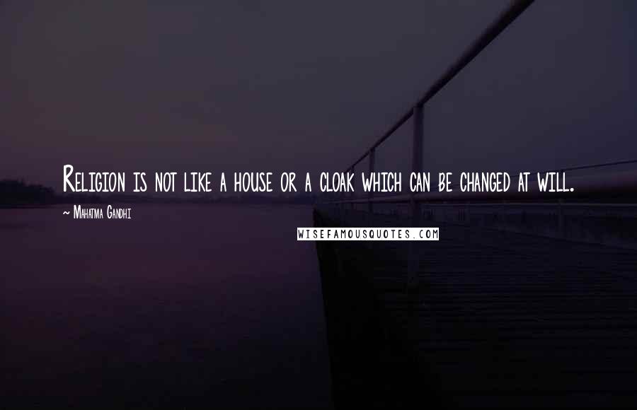 Mahatma Gandhi Quotes: Religion is not like a house or a cloak which can be changed at will.