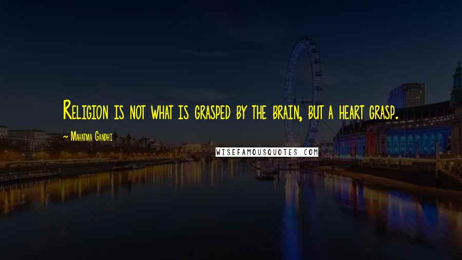 Mahatma Gandhi Quotes: Religion is not what is grasped by the brain, but a heart grasp.