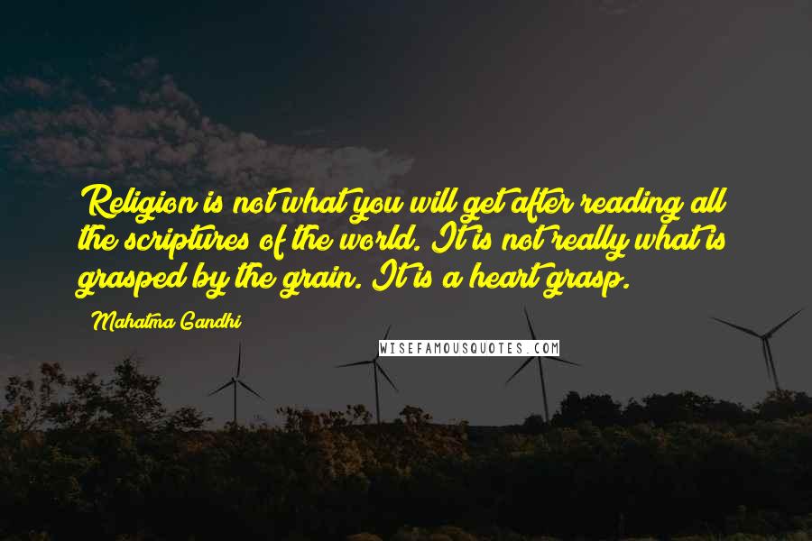 Mahatma Gandhi Quotes: Religion is not what you will get after reading all the scriptures of the world. It is not really what is grasped by the grain. It is a heart grasp.