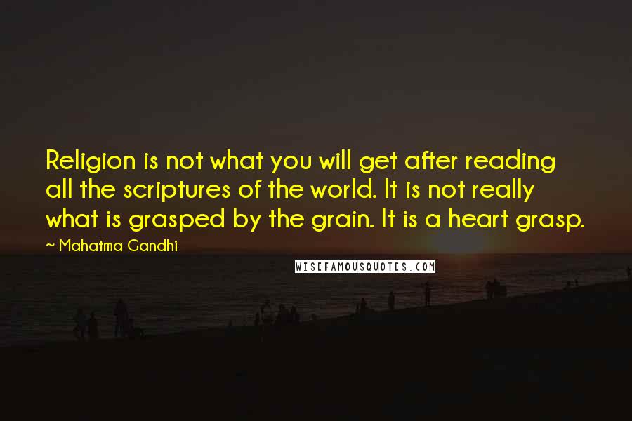 Mahatma Gandhi Quotes: Religion is not what you will get after reading all the scriptures of the world. It is not really what is grasped by the grain. It is a heart grasp.