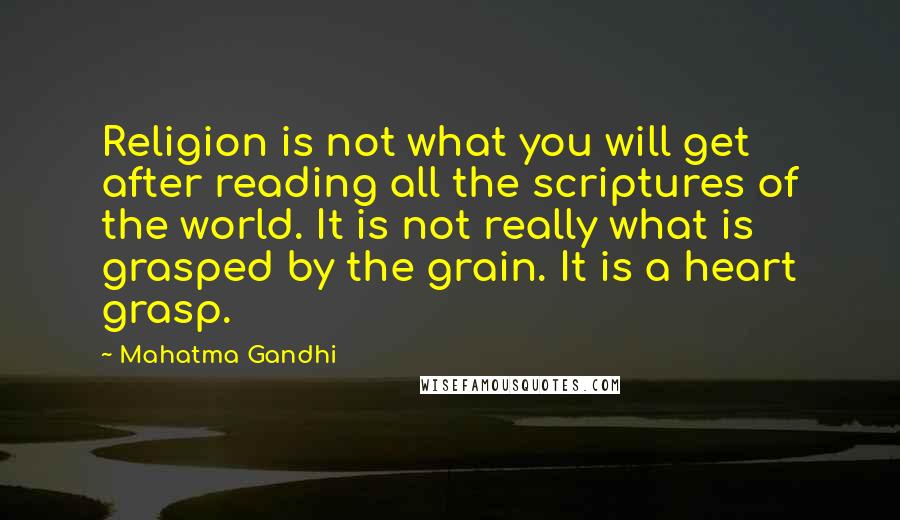 Mahatma Gandhi Quotes: Religion is not what you will get after reading all the scriptures of the world. It is not really what is grasped by the grain. It is a heart grasp.