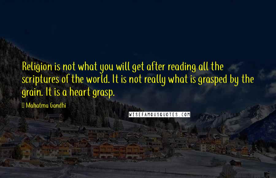 Mahatma Gandhi Quotes: Religion is not what you will get after reading all the scriptures of the world. It is not really what is grasped by the grain. It is a heart grasp.