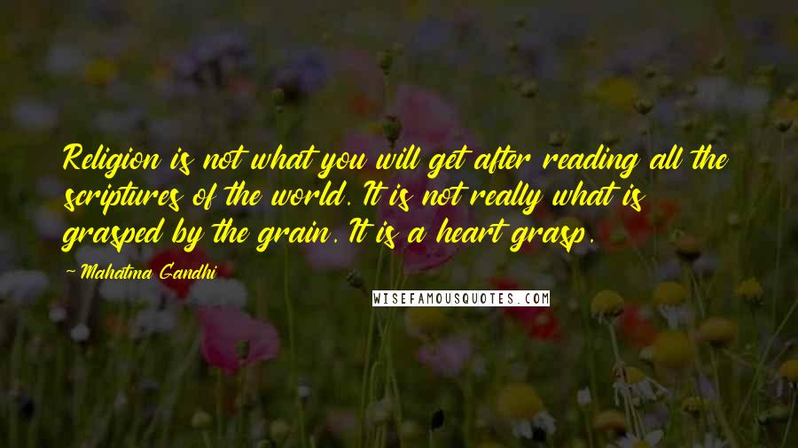 Mahatma Gandhi Quotes: Religion is not what you will get after reading all the scriptures of the world. It is not really what is grasped by the grain. It is a heart grasp.