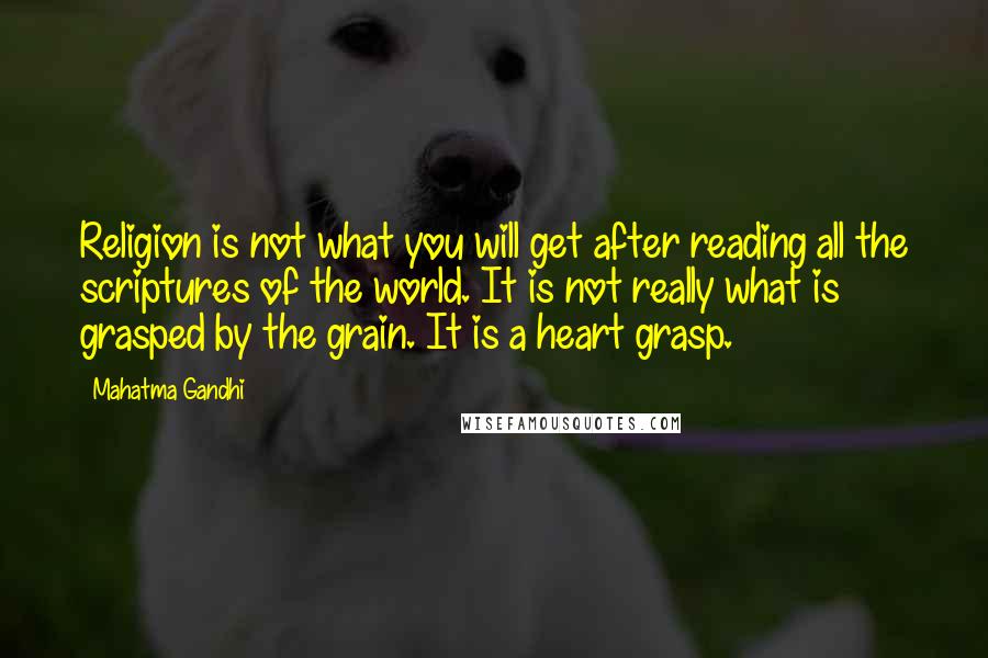 Mahatma Gandhi Quotes: Religion is not what you will get after reading all the scriptures of the world. It is not really what is grasped by the grain. It is a heart grasp.