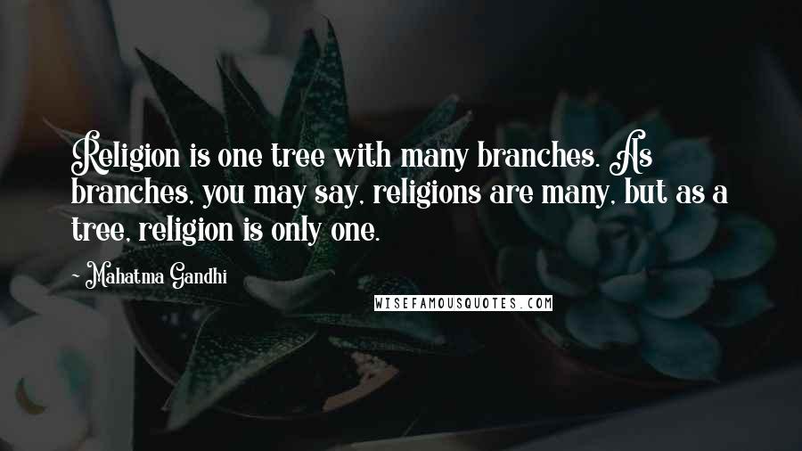 Mahatma Gandhi Quotes: Religion is one tree with many branches. As branches, you may say, religions are many, but as a tree, religion is only one.