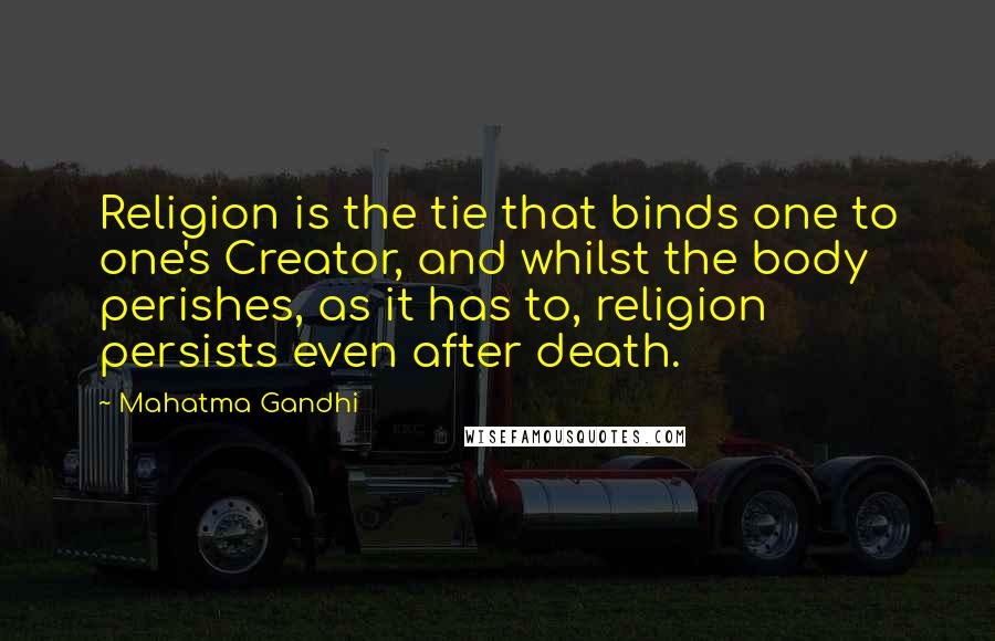 Mahatma Gandhi Quotes: Religion is the tie that binds one to one's Creator, and whilst the body perishes, as it has to, religion persists even after death.