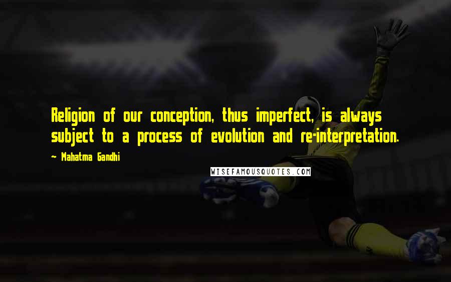 Mahatma Gandhi Quotes: Religion of our conception, thus imperfect, is always subject to a process of evolution and re-interpretation.